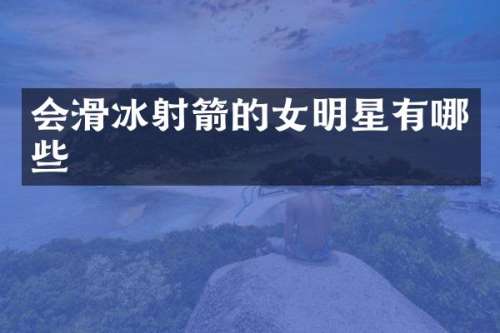 会滑冰射箭的女明星有哪些