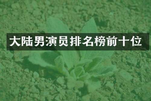 大陆男演员排名榜前十位