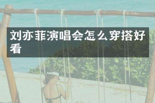 刘亦菲演唱会怎么穿搭好看