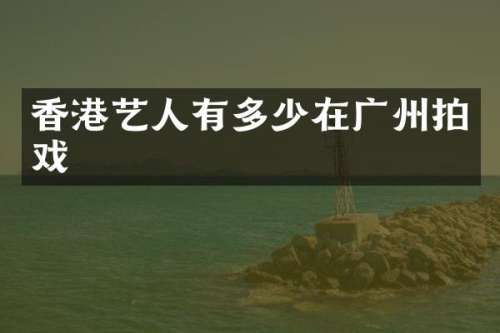 香港艺人有多少在广州拍戏