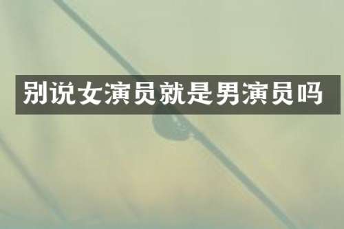 别说女演员就是男演员吗