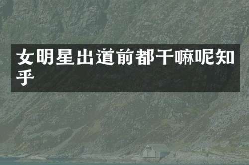 女明星出道前都干嘛呢知乎