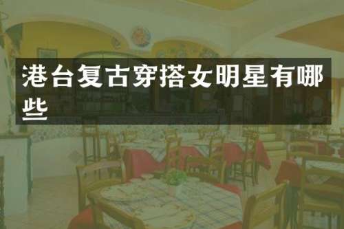 港台复古穿搭女明星有哪些