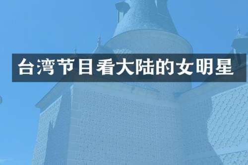 台湾节目看大陆的女明星