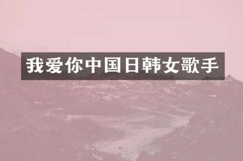 我爱你中国日韩女歌手