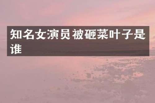 知名女演员菜叶子是谁