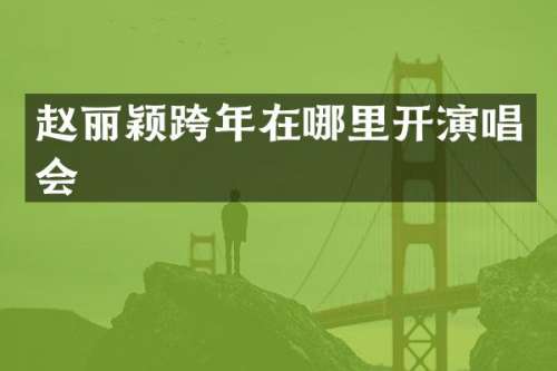 赵丽颖跨年在哪里开演唱会