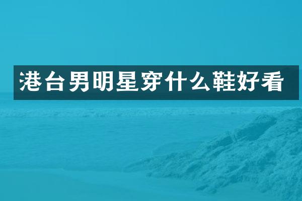 港台男明星穿什么鞋好看