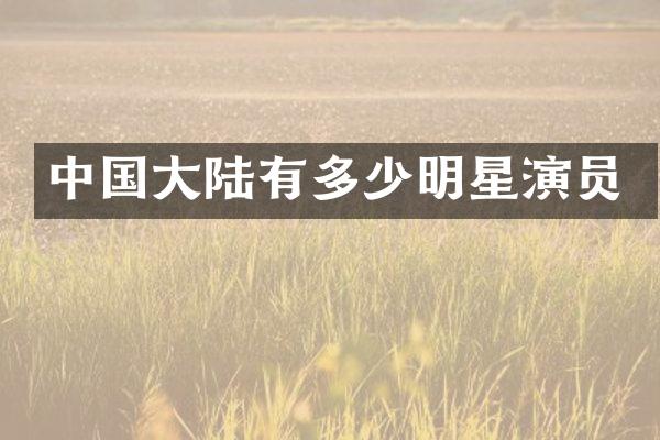 中国大陆有多少明星演员