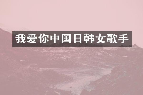 我爱你中国日韩女歌手