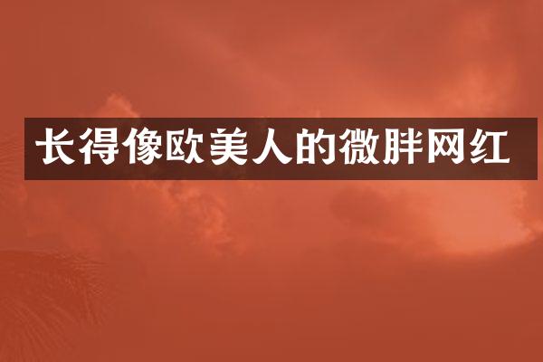 长得像欧美人的微胖网红