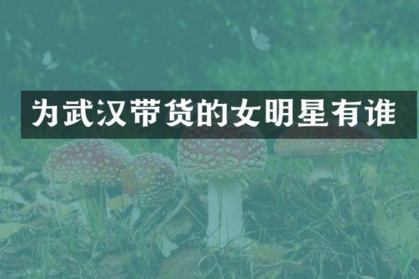 为武汉带货的女明星有谁