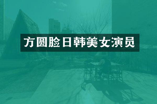 方圆脸日韩演员