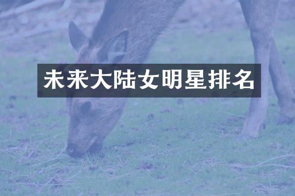 未来大陆女明星排名