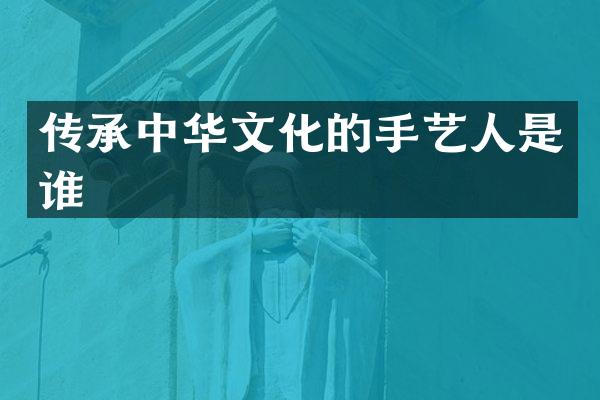传承中华文化的手艺人是谁