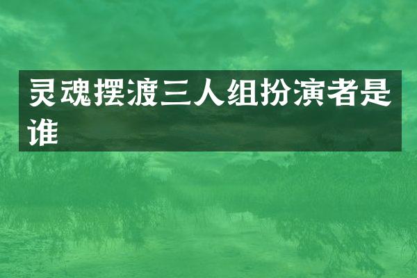 灵魂摆渡三人组扮演者是谁