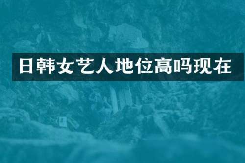 日韩女艺人地位高吗现在