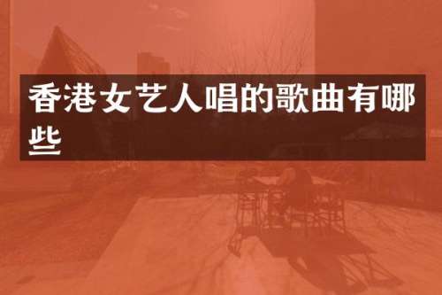 香港女艺人唱的歌曲有哪些