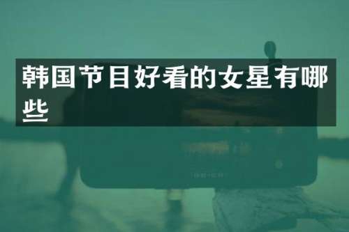 韩国节目好看的女星有哪些