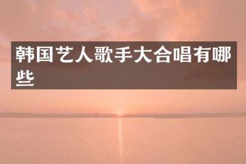 韩国艺人歌手大合唱有哪些