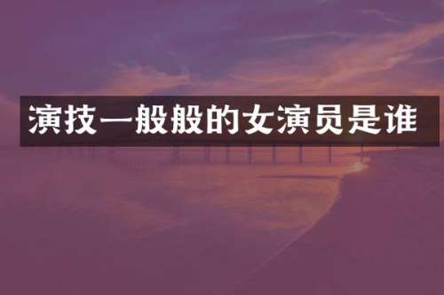 演技一般般的女演员是谁