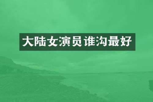 大陆女演员谁沟最好