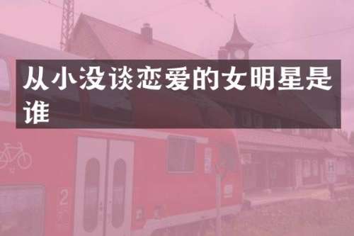 从小没谈恋爱的女明星是谁