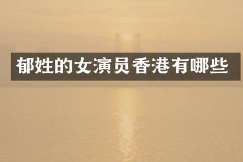 郁姓的女演员香港有哪些