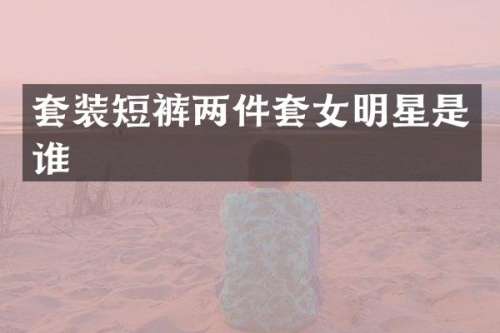 套装短裤两件套女明星是谁