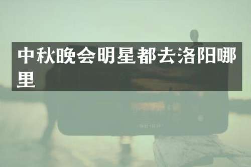 中秋晚会明星都去洛阳哪里