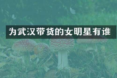 为武汉带货的女明星有谁