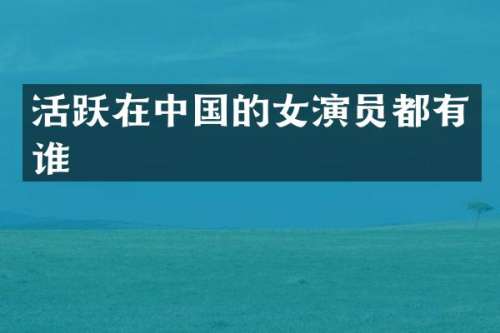 活跃在中国的女演员都有谁