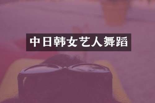 中日韩女艺人舞蹈