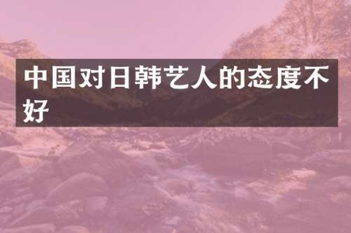 中国对日韩艺人的态度不好