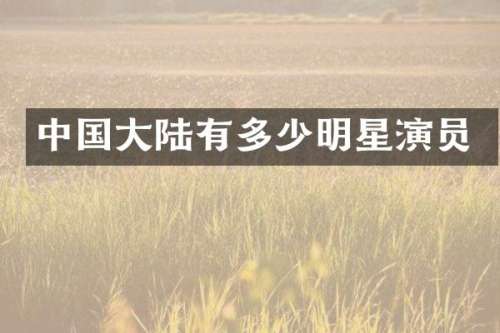 中国大陆有多少明星演员