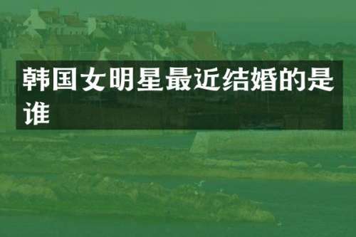 韩国女明星最近结婚的是谁