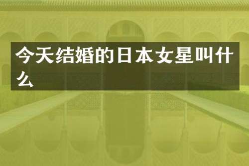 今天结婚的日本女星叫什么