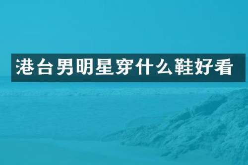 港台男明星穿什么鞋好看