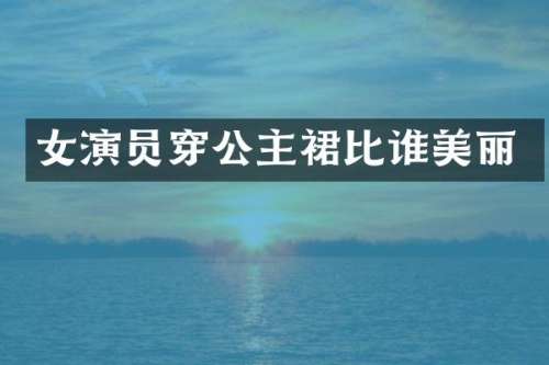 女演员穿公主裙比谁美丽
