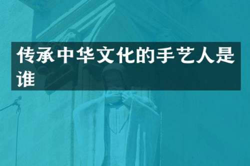 传承中华文化的手艺人是谁