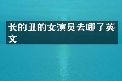 长的丑的女演员去哪了英文