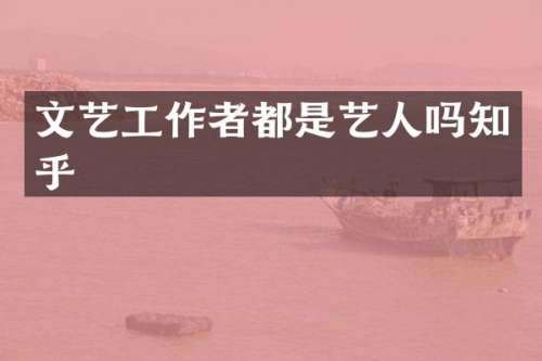 文艺工作者都是艺人吗知乎