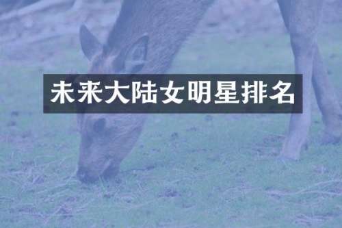 未来大陆女明星排名