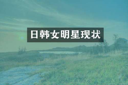 日韩女明星现状