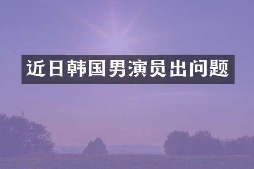 近日韩国男演员出问题