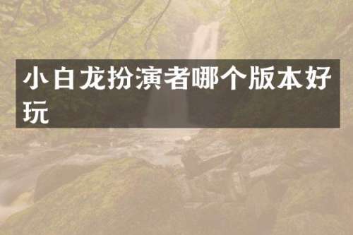 小白龙扮演者哪个版本好玩
