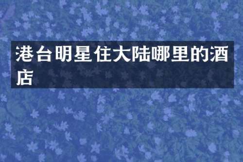 港台明星住大陆哪里的酒店