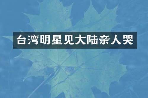 台湾明星见大陆亲人哭