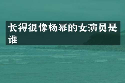 长得很像杨幂的女演员是谁