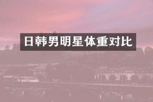 日韩男明星体重对比